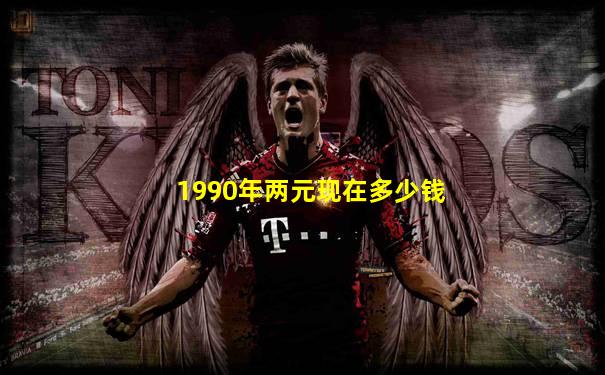 1990年两元现在多少钱