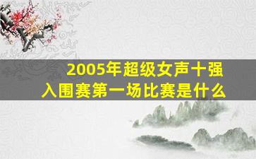 2005年超级女声十强入围赛第一场比赛是什么