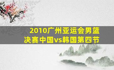 2010广州亚运会男篮决赛中国vs韩国第四节