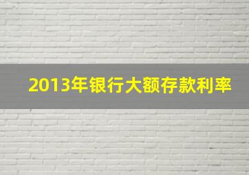 2013年银行大额存款利率