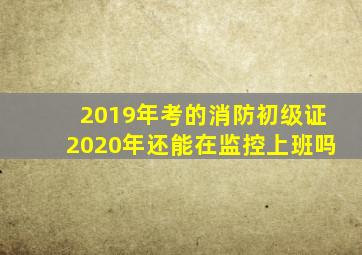 2019年考的消防初级证2020年还能在监控上班吗