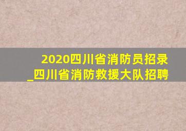 2020四川省消防员招录_四川省消防救援大队招聘