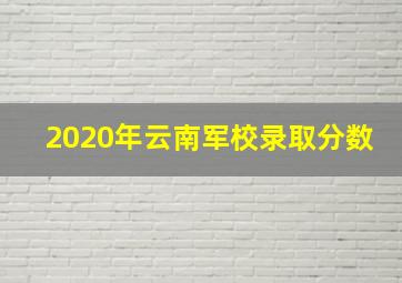 2020年云南军校录取分数