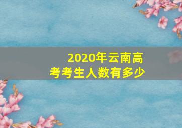 2020年云南高考考生人数有多少