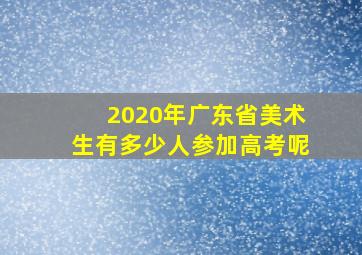 2020年广东省美术生有多少人参加高考呢