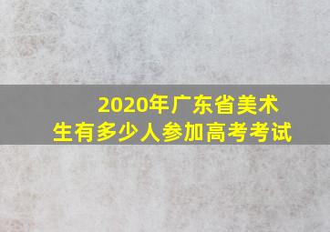 2020年广东省美术生有多少人参加高考考试