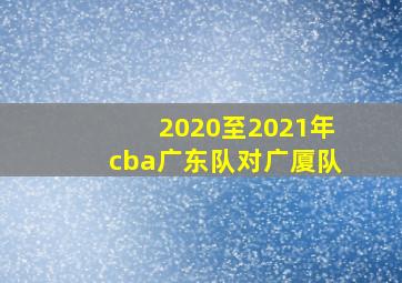 2020至2021年cba广东队对广厦队