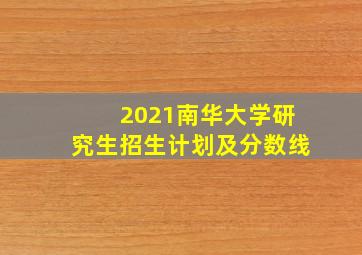 2021南华大学研究生招生计划及分数线