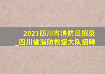 2021四川省消防员招录_四川省消防救援大队招聘