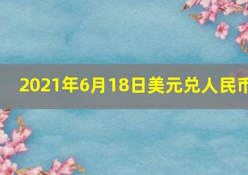 2021年6月18日美元兑人民币