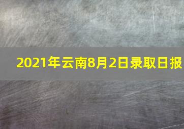 2021年云南8月2日录取日报