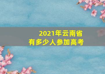 2021年云南省有多少人参加高考