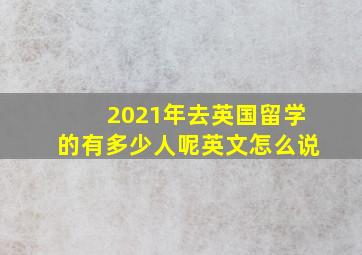 2021年去英国留学的有多少人呢英文怎么说