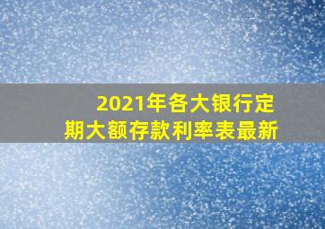 2021年各大银行定期大额存款利率表最新