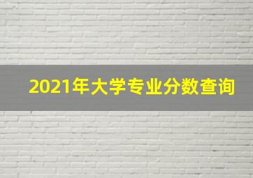 2021年大学专业分数查询