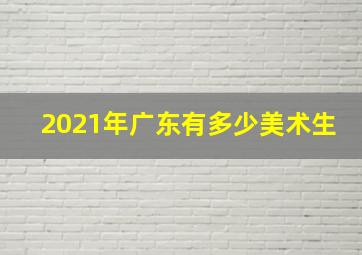 2021年广东有多少美术生