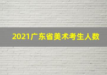 2021广东省美术考生人数