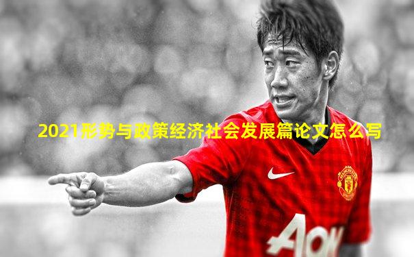 2021形势与政策经济社会发展篇论文怎么写