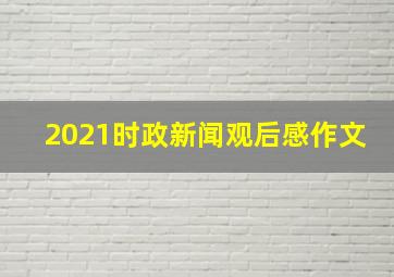 2021时政新闻观后感作文