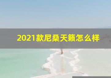 2021款尼桑天籁怎么样