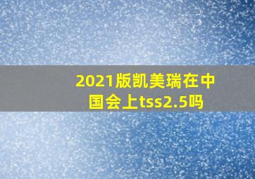 2021版凯美瑞在中国会上tss2.5吗