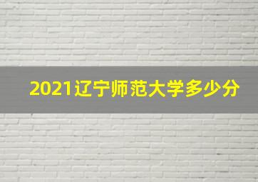 2021辽宁师范大学多少分