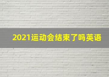 2021运动会结束了吗英语