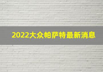 2022大众帕萨特最新消息