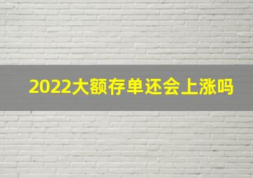 2022大额存单还会上涨吗