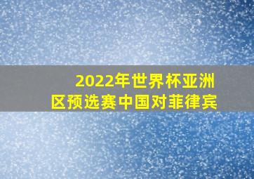 2022年世界杯亚洲区预选赛中国对菲律宾