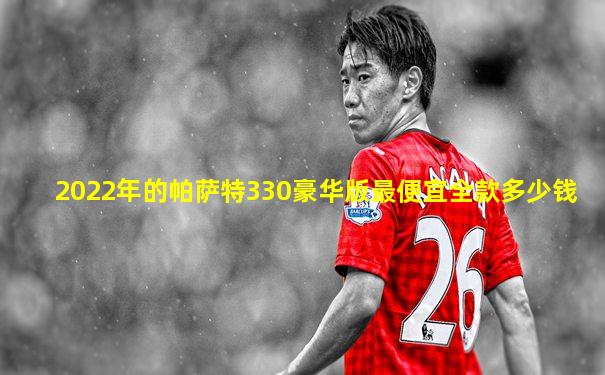 2022年的帕萨特330豪华版最便宜全款多少钱