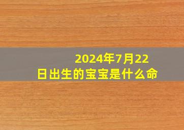 2024年7月22日出生的宝宝是什么命