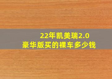 22年凯美瑞2.0豪华版买的裸车多少钱