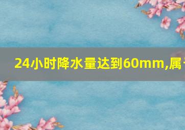 24小时降水量达到60mm,属于