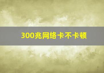 300兆网络卡不卡顿