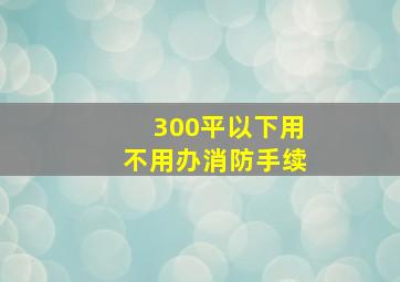 300平以下用不用办消防手续