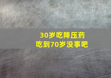 30岁吃降压药吃到70岁没事吧