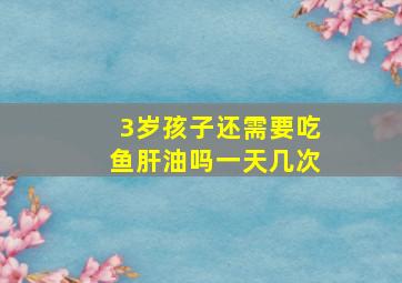 3岁孩子还需要吃鱼肝油吗一天几次