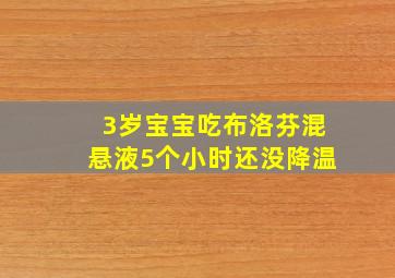 3岁宝宝吃布洛芬混悬液5个小时还没降温