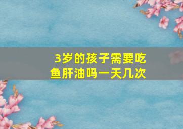 3岁的孩子需要吃鱼肝油吗一天几次