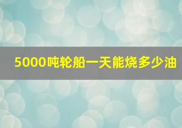 5000吨轮船一天能烧多少油