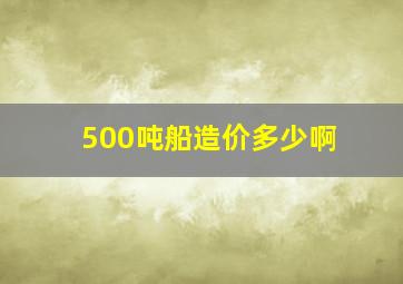 500吨船造价多少啊