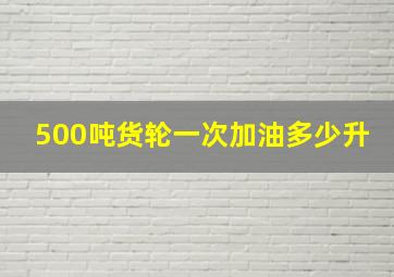 500吨货轮一次加油多少升