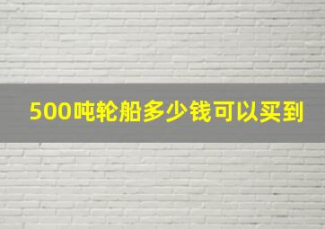 500吨轮船多少钱可以买到