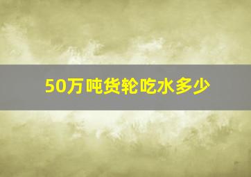 50万吨货轮吃水多少