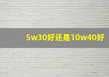 5w30好还是10w40好