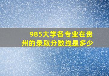 985大学各专业在贵州的录取分数线是多少