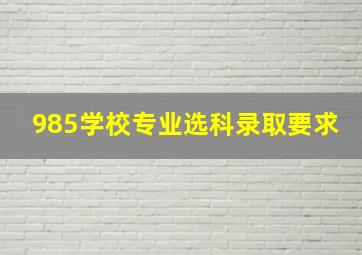 985学校专业选科录取要求