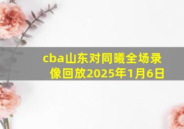 cba山东对同曦全场录像回放2025年1月6日