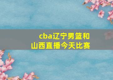 cba辽宁男篮和山西直播今天比赛